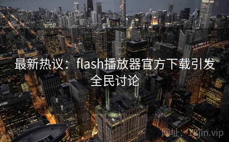 最新热议：flash播放器官方下载引发全民讨论  第2张