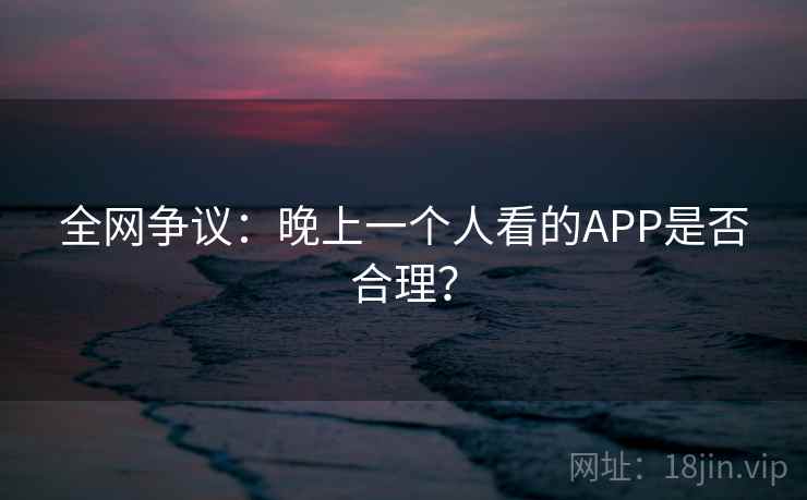 全网争议：晚上一个人看的APP是否合理？
