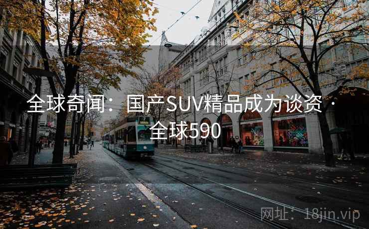 全球奇闻：国产SUV精品成为谈资 · 全球590  第2张