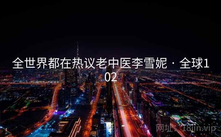 全世界都在热议老中医李雪妮 · 全球102  第1张