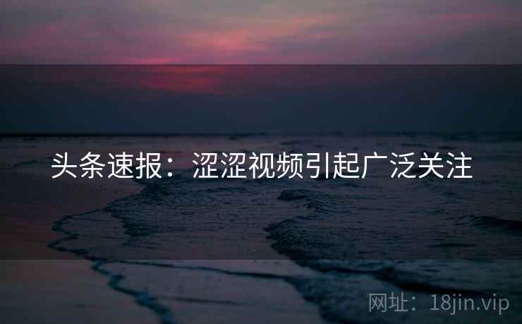 头条速报：涩涩视频引起广泛关注  第1张