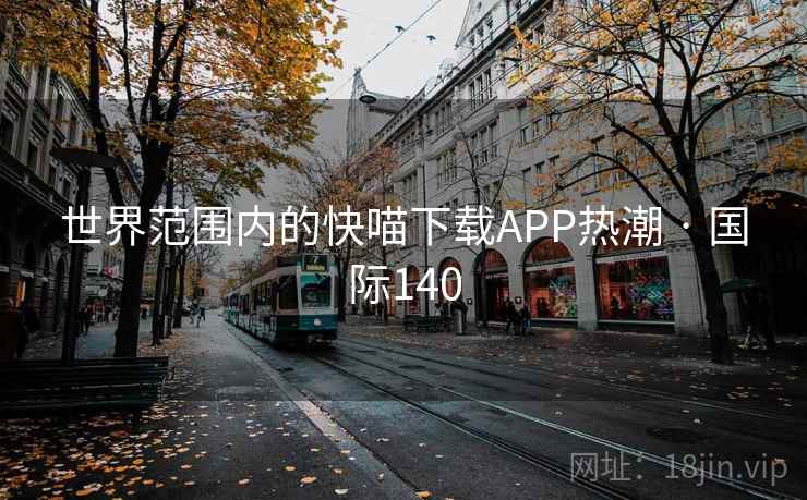 世界范围内的快喵下载APP热潮 · 国际140