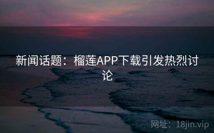 新闻话题：榴莲APP下载引发热烈讨论  第2张